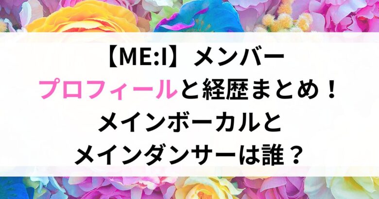 【ME:I】メンバー プロフィールと経歴まとめ！メインボーカルと メインダンサーは誰？