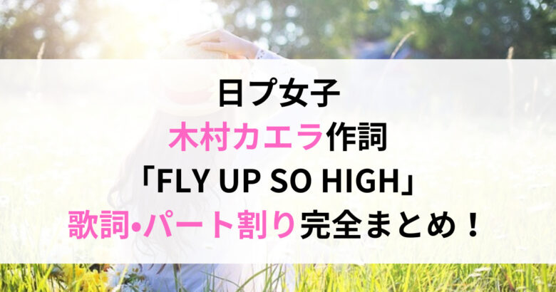 日プ女子 木村カエラ作詞 「FLY UP SO HIGH」 歌詞•パート割り完全まとめ！