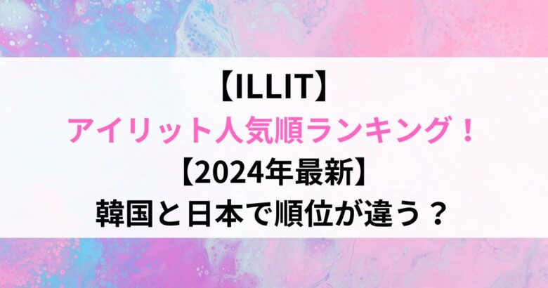 【ILLIT】 アイリット人気順ランキング！ 【2024年最新】 韓国と日本で順位が違う？