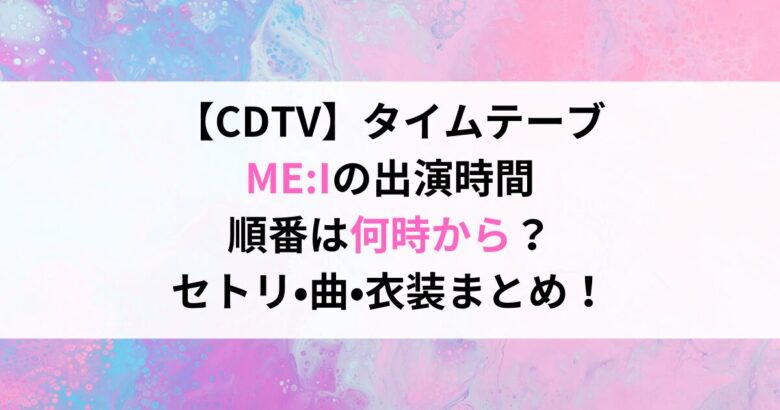 【CDTV】タイムテーブ ME:Iの出演時間 順番は何時から？ セトリ•曲•衣装まとめ！