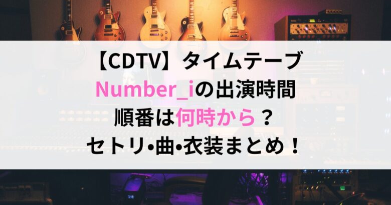 【CDTV】タイムテーブ Number_iの出演時間 順番は何時から？ セトリ•曲•衣装まとめ！