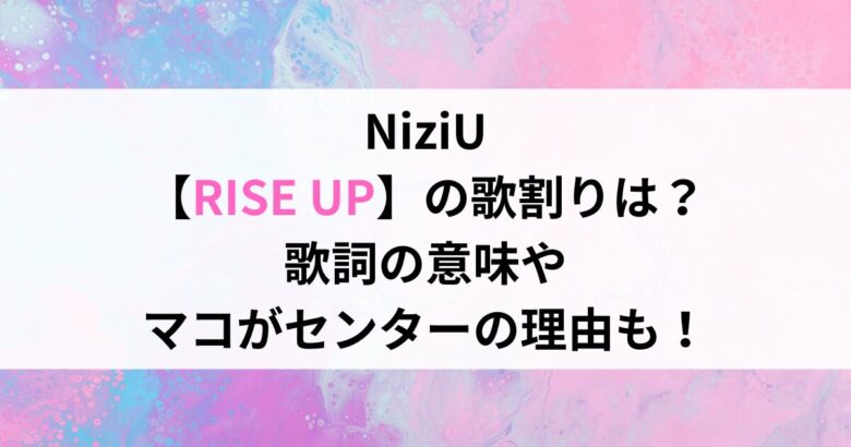 NiziU 【RISE UP】の歌割りは？ 歌詞の意味や マコがセンターの理由も！