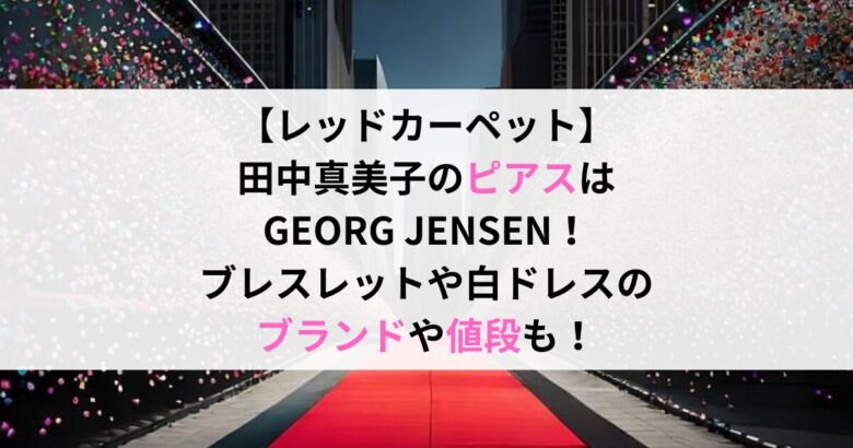 【レッドカーペット】 田中真美子のピアスは GEORG JENSEN！ ブレスレットや白ドレスの ブランドや値段も！