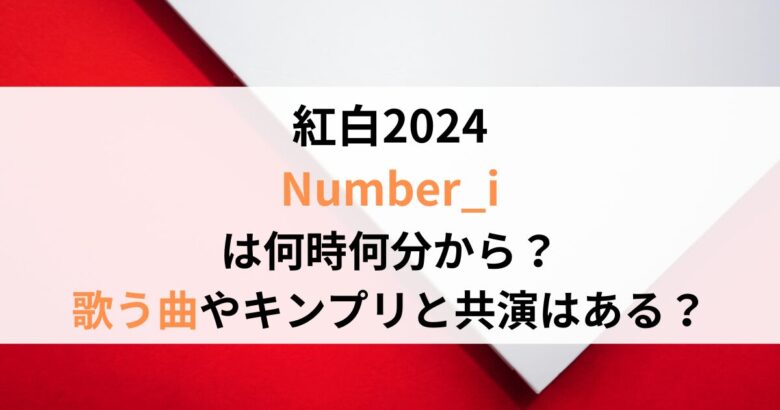 紅白2024 Number_i は何時何分から？ 歌う曲やキンプリと共演はある？