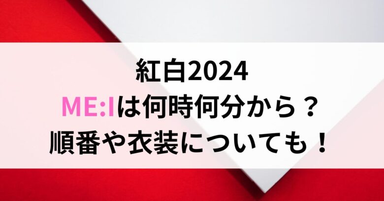 紅白2024 ME:Iは何時何分から？ 順番や衣装についても！