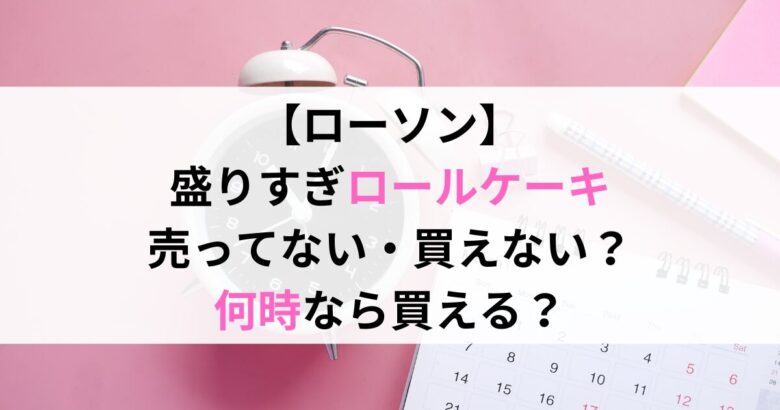 【ローソン】 盛りすぎロールケーキ 売ってない・買えない？ 何時なら買える？