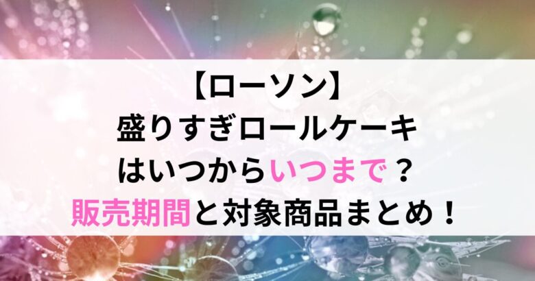 【ローソン】 盛りすぎロールケーキ はいつからいつまで？ 販売期間と対象商品まとめ！