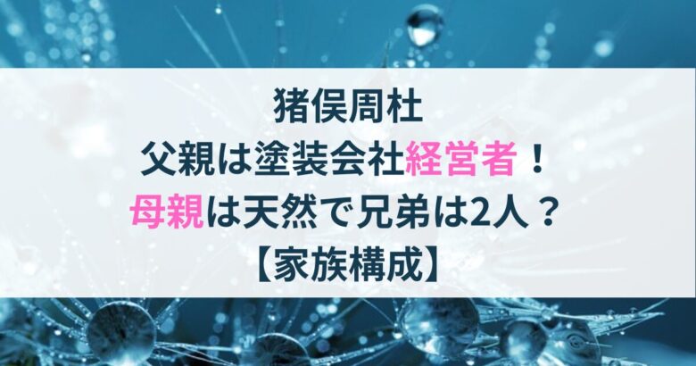 猪俣周杜 父親は塗装会社経営者！ 母親は天然で兄弟は2人？ 【家族構成】