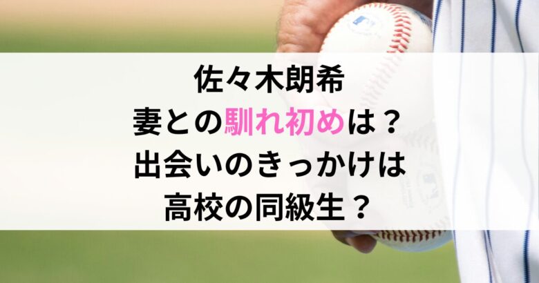 佐々木朗希 妻との馴れ初めは？ 出会いのきっかけは 高校の同級生？