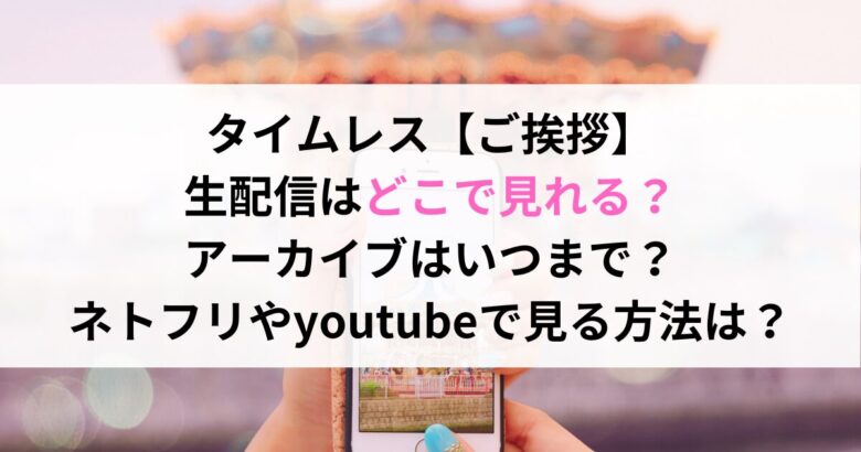 タイムレス【ご挨拶】 生配信はどこで見れる？ アーカイブはいつまで？ ネトフリやyoutubeで見る方法は？