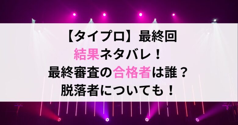 【タイプロ】最終回 結果ネタバレ！ 最終審査の合格者は誰？ 脱落者についても！