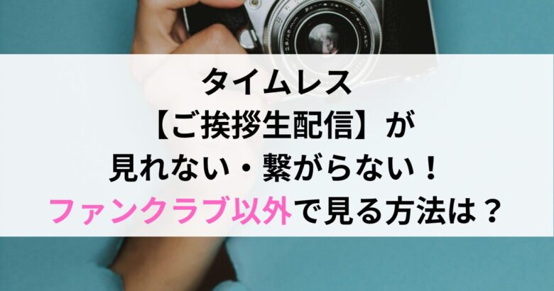 タイムレス 【ご挨拶生配信】が 見れない・繋がらない！ ファンクラブ以外で見る方法は？