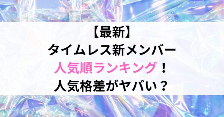 【最新】 タイムレス新メンバー 人気順ランキング！ 人気格差がヤバい？