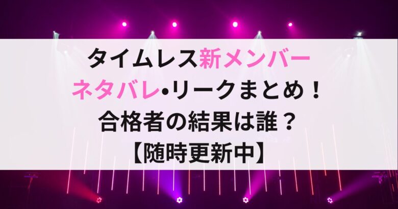 タイムレス新メンバー ネタバレ•リークまとめ！ 合格者の結果は誰？ 【随時更新中】