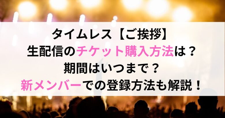 タイムレス【ご挨拶】 生配信のチケット購入方法は？ 期間はいつまで？ 新メンバーでの登録方法も解説！