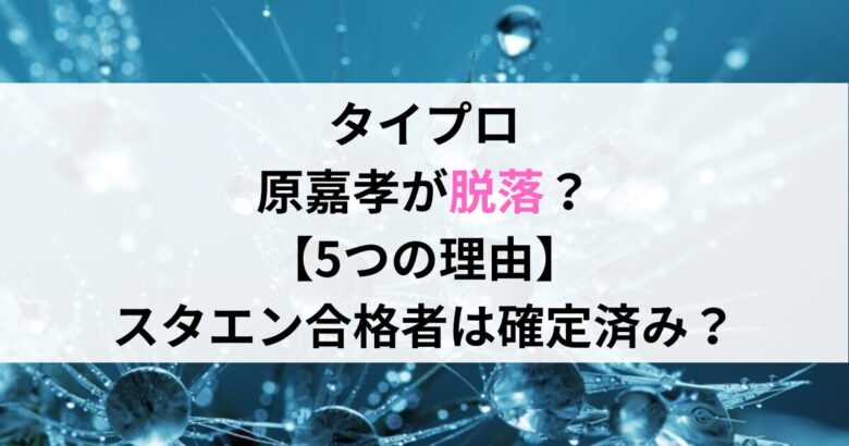 タイプロ 原嘉孝が脱落？ 【5つの理由】 スタエン合格者は確定済み？